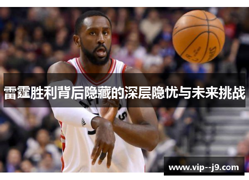 雷霆胜利背后隐藏的深层隐忧与未来挑战