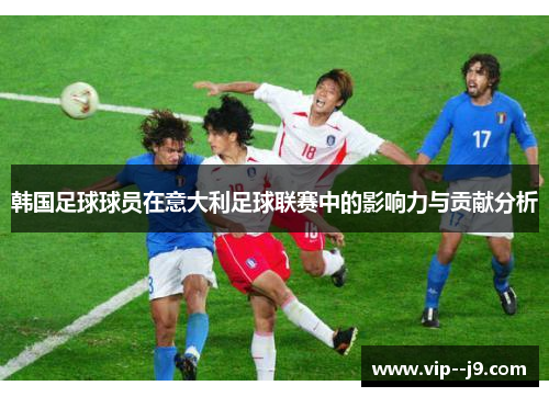 韩国足球球员在意大利足球联赛中的影响力与贡献分析