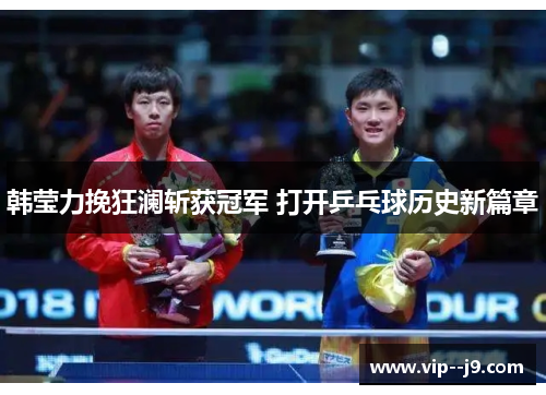 韩莹力挽狂澜斩获冠军 打开乒乓球历史新篇章