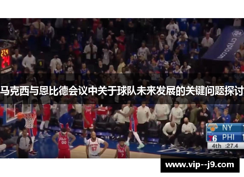 马克西与恩比德会议中关于球队未来发展的关键问题探讨 马克西与恩比德会议中关于球队未来发展的关键问题探讨