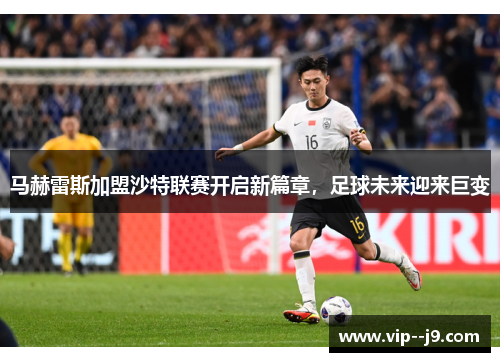 马赫雷斯加盟沙特联赛开启新篇章，足球未来迎来巨变