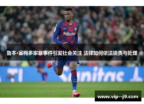 鲁本·塞梅多家暴事件引发社会关注 法律如何依法追责与处理