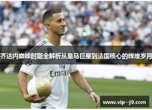 齐达内巅峰时期全解析从皇马巨星到法国核心的辉煌岁月