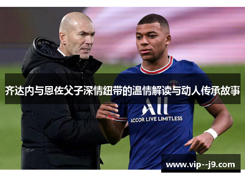 齐达内与恩佐父子深情纽带的温情解读与动人传承故事