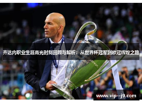 齐达内职业生涯高光时刻回顾与解析：从世界杯冠军到欧冠辉煌之路