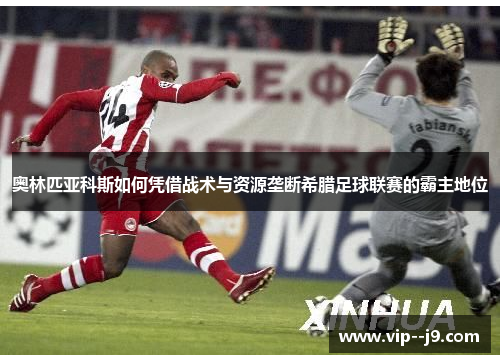 奥林匹亚科斯如何凭借战术与资源垄断希腊足球联赛的霸主地位