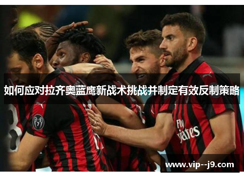 如何应对拉齐奥蓝鹰新战术挑战并制定有效反制策略