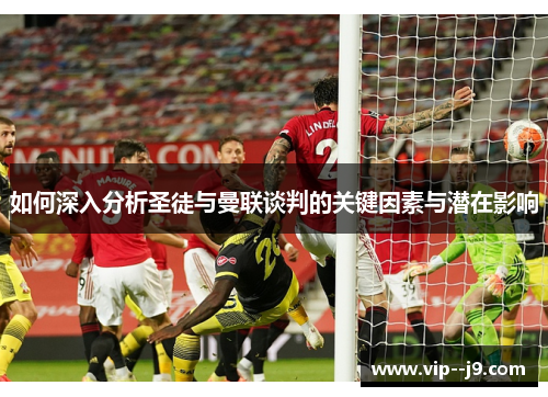 如何深入分析圣徒与曼联谈判的关键因素与潜在影响