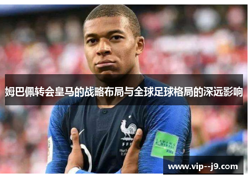 姆巴佩转会皇马的战略布局与全球足球格局的深远影响 姆巴佩转会皇马的战略布局与全球足球格局的深远影响