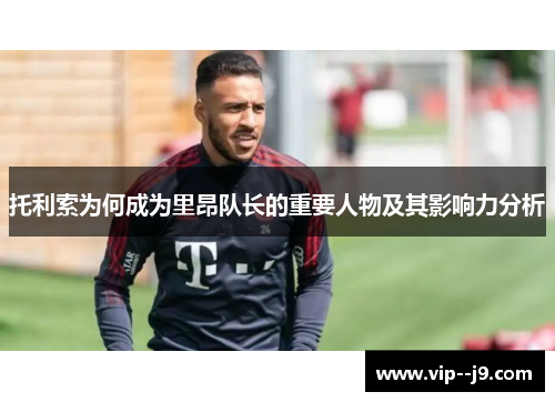 托利索为何成为里昂队长的重要人物及其影响力分析