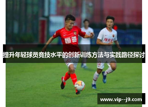 提升年轻球员竞技水平的创新训练方法与实践路径探讨