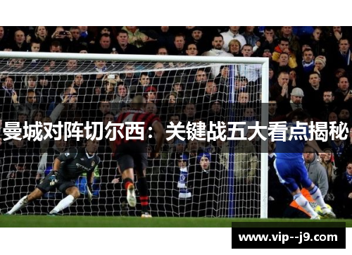 曼城对阵切尔西：关键战五大看点揭秘