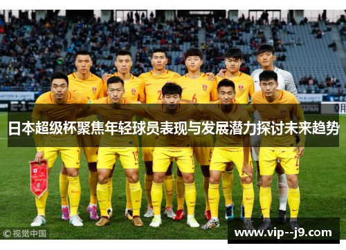日本超级杯聚焦年轻球员表现与发展潜力探讨未来趋势