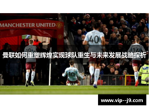 曼联如何重塑辉煌实现球队重生与未来发展战略探析