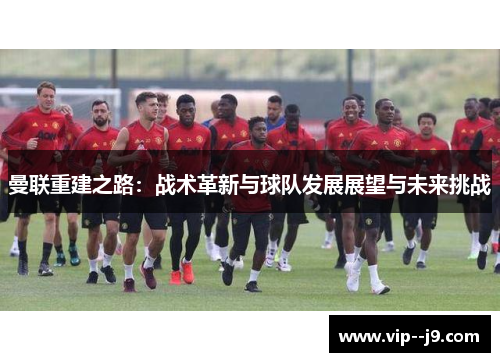 曼联重建之路：战术革新与球队发展展望与未来挑战