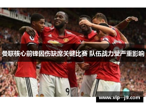 曼联核心前锋因伤缺席关键比赛 队伍战力受严重影响