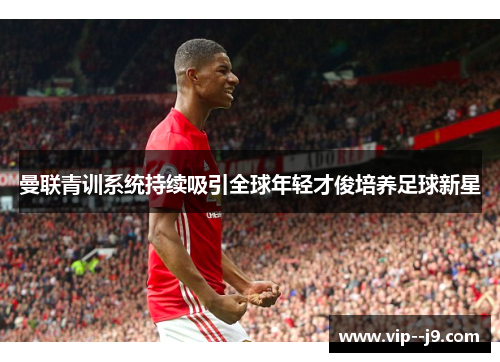 曼联青训系统持续吸引全球年轻才俊培养足球新星