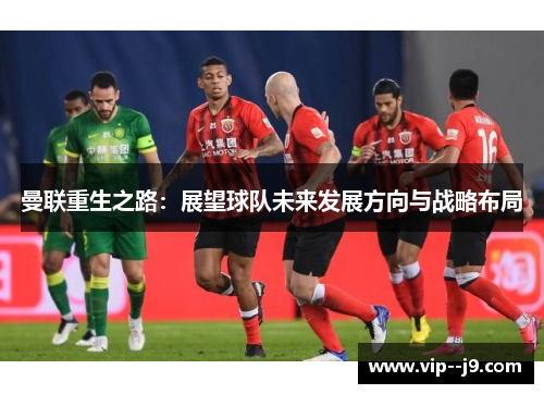 曼联重生之路：展望球队未来发展方向与战略布局