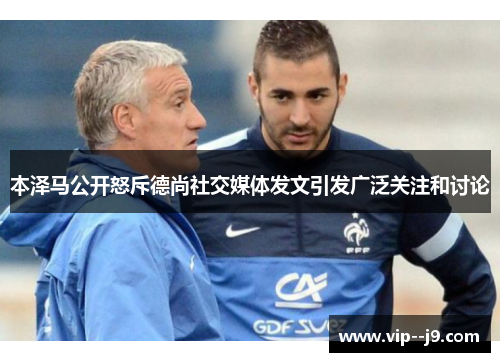 本泽马公开怒斥德尚社交媒体发文引发广泛关注和讨论