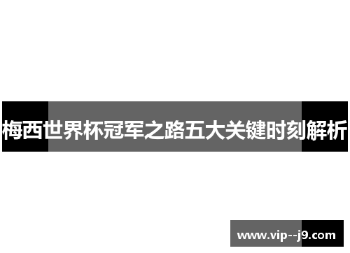 梅西世界杯冠军之路五大关键时刻解析