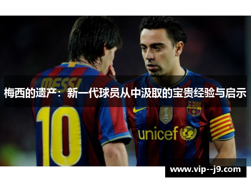 梅西的遗产：新一代球员从中汲取的宝贵经验与启示