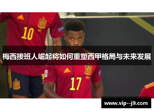 梅西接班人崛起将如何重塑西甲格局与未来发展