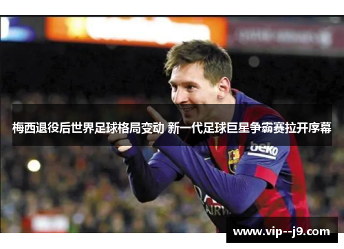 梅西退役后世界足球格局变动 新一代足球巨星争霸赛拉开序幕