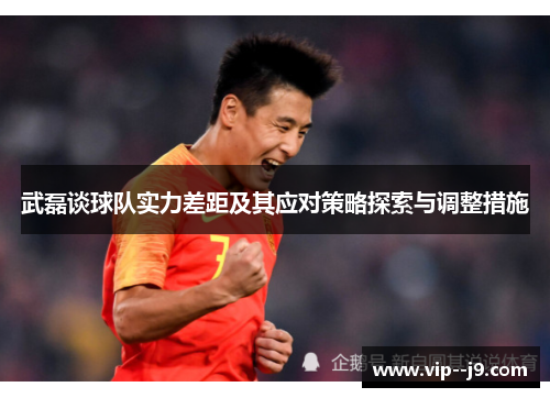 武磊谈球队实力差距及其应对策略探索与调整措施