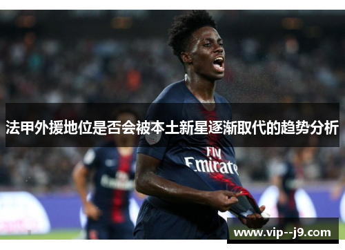 法甲外援地位是否会被本土新星逐渐取代的趋势分析