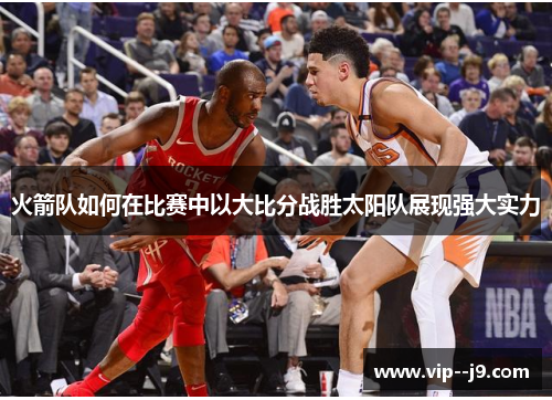火箭队如何在比赛中以大比分战胜太阳队展现强大实力