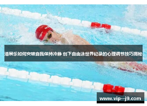 潘展乐如何突破自我保持冷静 创下自由泳世界纪录的心理调节技巧揭秘