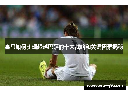 皇马如何实现超越巴萨的十大战略和关键因素揭秘