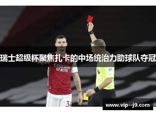 瑞士超级杯聚焦扎卡的中场统治力助球队夺冠