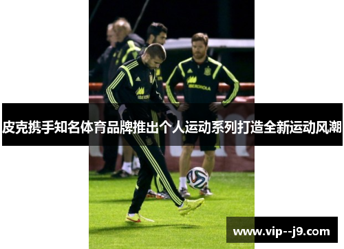 皮克携手知名体育品牌推出个人运动系列打造全新运动风潮