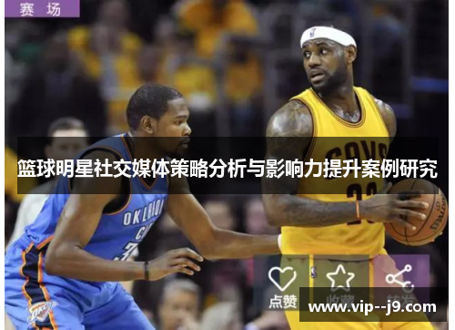 篮球明星社交媒体策略分析与影响力提升案例研究