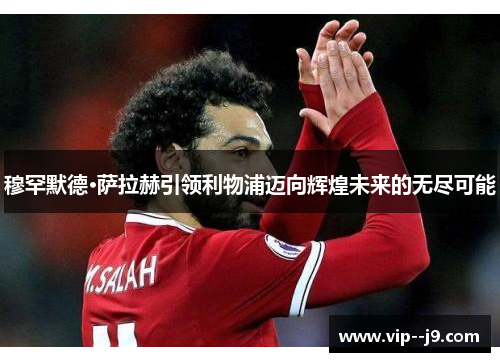 穆罕默德·萨拉赫引领利物浦迈向辉煌未来的无尽可能