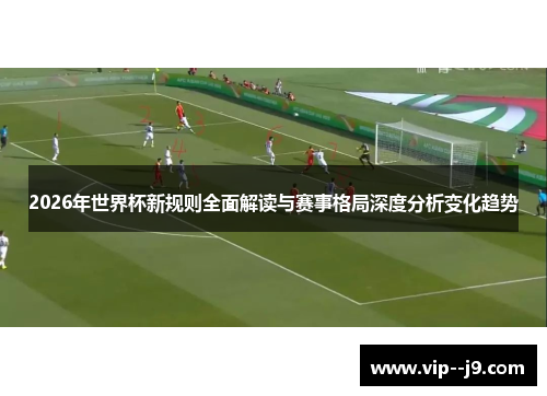 2026年世界杯新规则全面解读与赛事格局深度分析变化趋势
