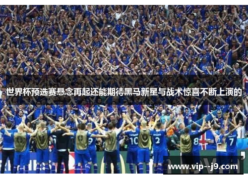 世界杯预选赛悬念再起还能期待黑马新星与战术惊喜不断上演的