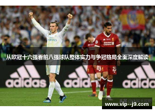 从欧冠十六强看前八强球队整体实力与争冠格局全面深度解读