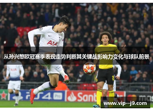从孙兴慜欧冠赛季表现走势判断其关键战影响力变化与球队前景
