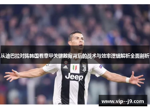 从迪巴拉对阵韩国看意甲关键数据背后的战术与效率逻辑解析全面剖析