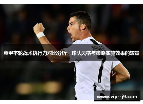 意甲本轮战术执行力对比分析：球队风格与策略实施效果的较量