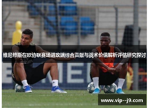 维尼修斯在欧协联赛场进攻端综合贡献与战术价值解析评估研究探讨