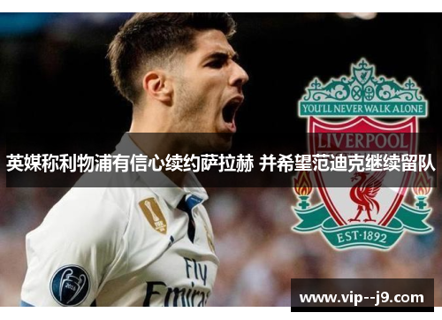 英媒称利物浦有信心续约萨拉赫 并希望范迪克继续留队 英媒称利物浦有信心续约萨拉赫 并希望范迪克继续留队