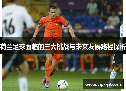 荷兰足球面临的三大挑战与未来发展路径探析