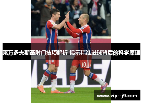 莱万多夫斯基射门技巧解析 揭示精准进球背后的科学原理