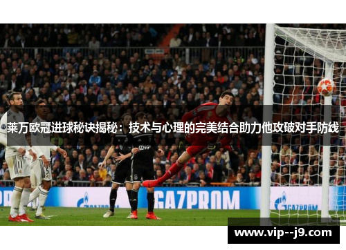 莱万欧冠进球秘诀揭秘：技术与心理的完美结合助力他攻破对手防线