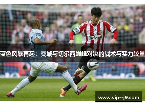 蓝色风暴再起：曼城与切尔西巅峰对决的战术与实力较量