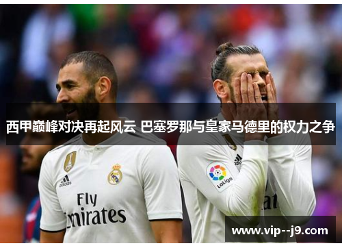 西甲巅峰对决再起风云 巴塞罗那与皇家马德里的权力之争 西甲巅峰对决再起风云 巴塞罗那与皇家马德里的权力之争