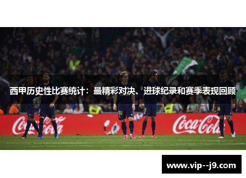 西甲历史性比赛统计：最精彩对决、进球纪录和赛季表现回顾